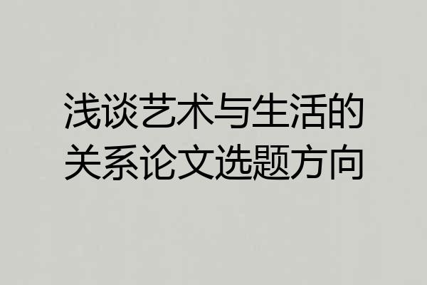 浅谈艺术与生活的关系论文选题方向