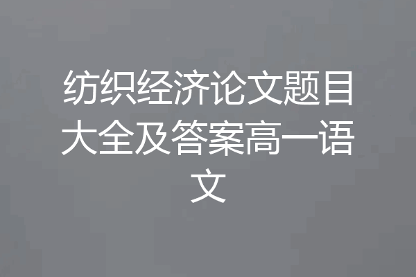 纺织经济论文题目大全及答案高一语文