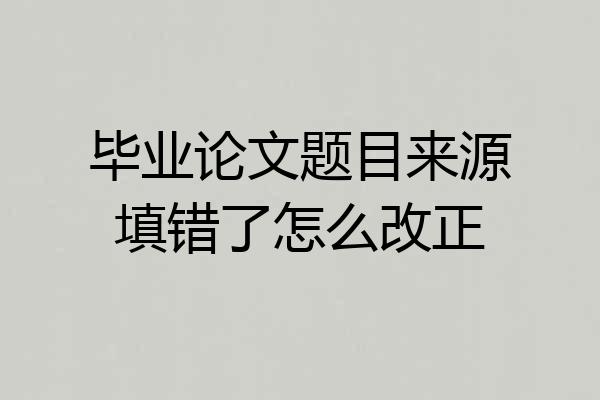 毕业论文题目来源填错了怎么改正