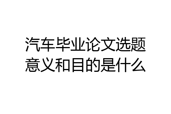 汽车毕业论文选题意义和目的是什么