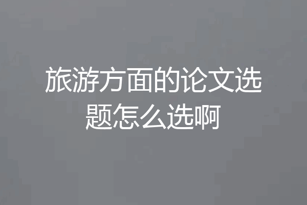 旅游方面的论文选题怎么选啊