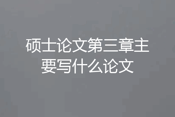 硕士论文第三章主要写什么论文