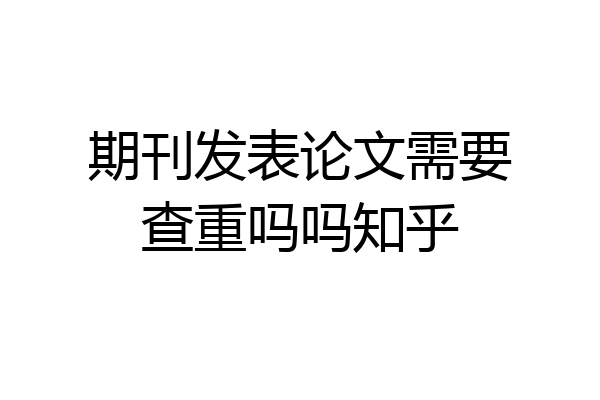 期刊发表论文需要查重吗吗知乎