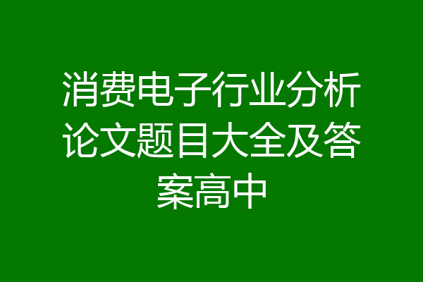 消费电子行业分析论文题目大全及答案高中