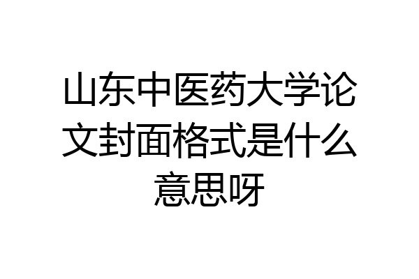 山东中医药大学论文封面格式是什么意思呀