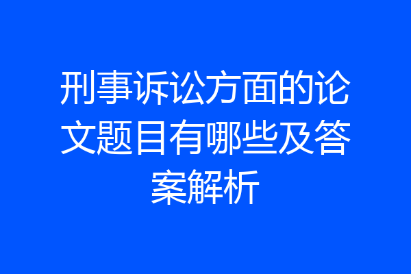 刑事诉讼方面的论文题目有哪些及答案解析
