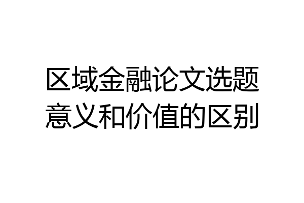 区域金融论文选题意义和价值的区别