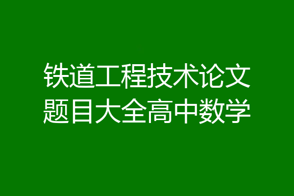 铁道工程技术论文题目大全高中数学