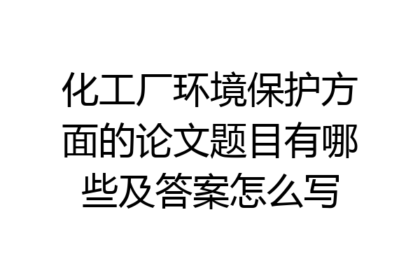 化工厂环境保护方面的论文题目有哪些及答案怎么写
