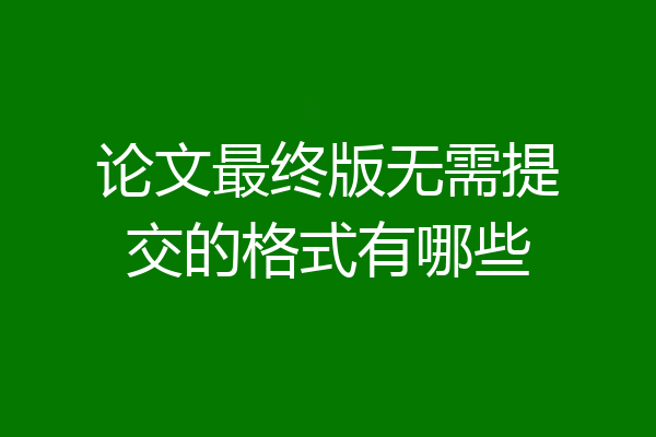 论文最终版无需提交的格式有哪些