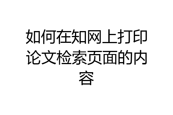 如何在知网上打印论文检索页面的内容