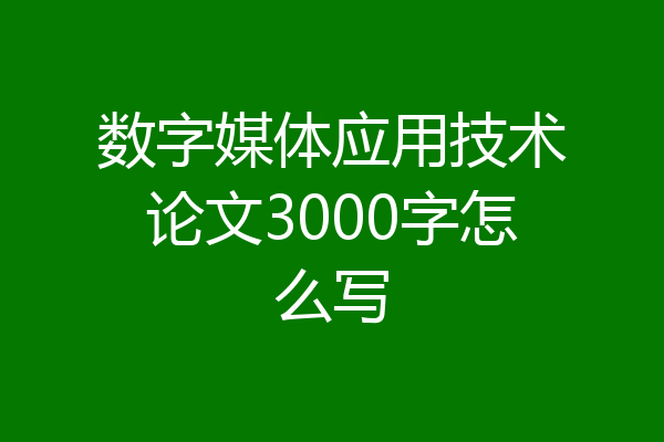 数字媒体应用技术论文3000字怎么写