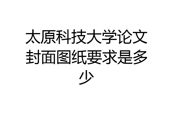 太原科技大学论文封面图纸要求是多少