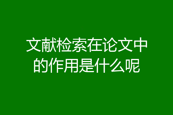 文献检索在论文中的作用是什么呢