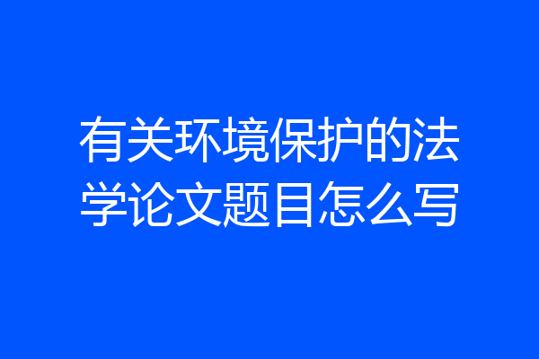 有关环境保护的法学论文题目怎么写