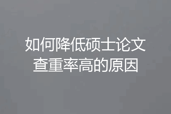 如何降低硕士论文查重率高的原因