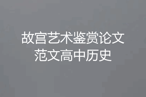 故宫艺术鉴赏论文范文高中历史