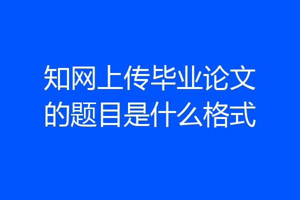 知网上传毕业论文的题目是什么格式
