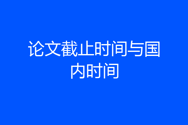 论文截止时间与国内时间