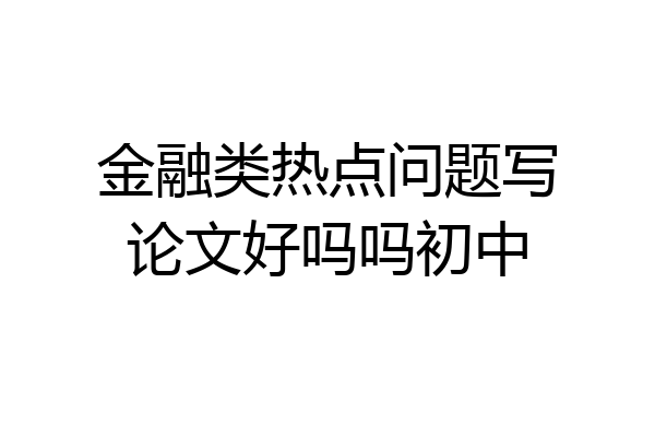 金融类热点问题写论文好吗吗初中