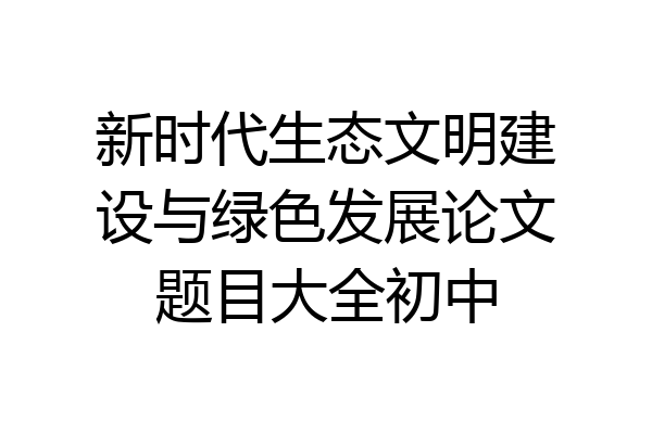 新时代生态文明建设与绿色发展论文题目大全初中