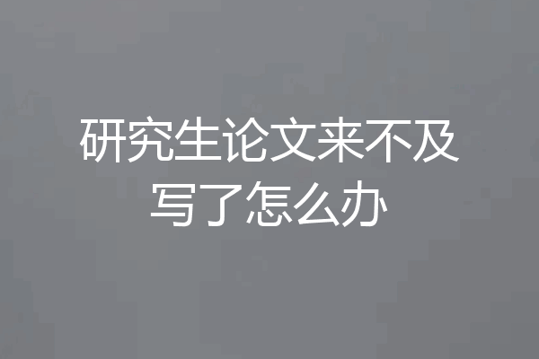 研究生论文来不及写了怎么办