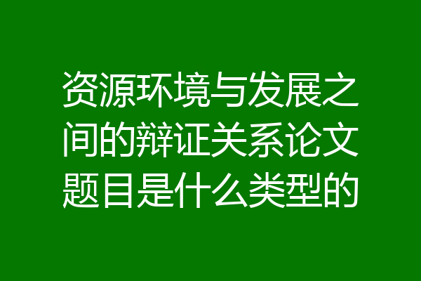 资源环境与发展之间的辩证关系论文题目是什么类型的