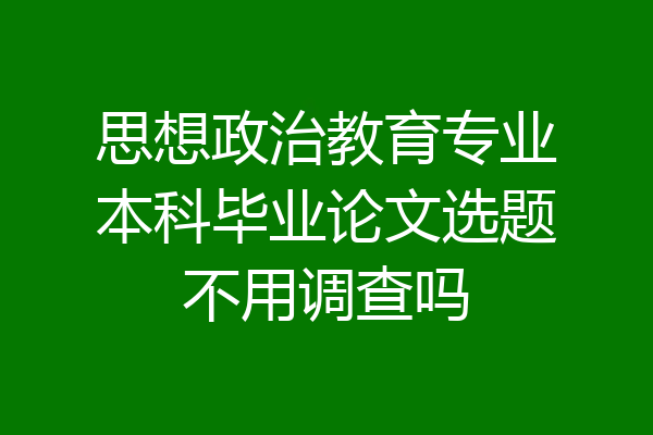 思想政治教育专业本科毕业论文选题不用调查吗