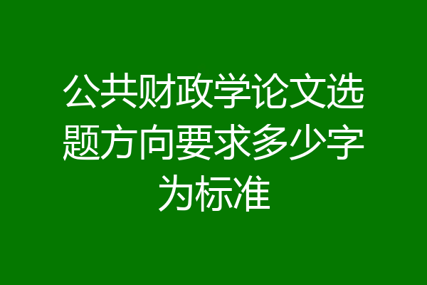 公共财政学论文选题方向要求多少字为标准