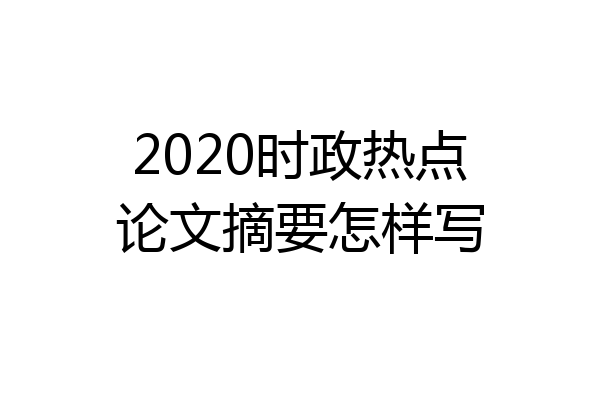 2020时政热点论文摘要怎样写