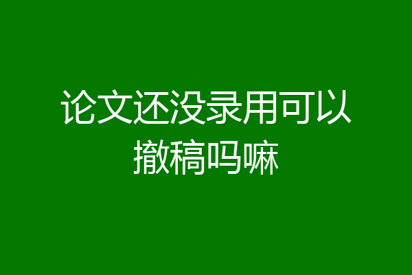 论文还没录用可以撤稿吗嘛