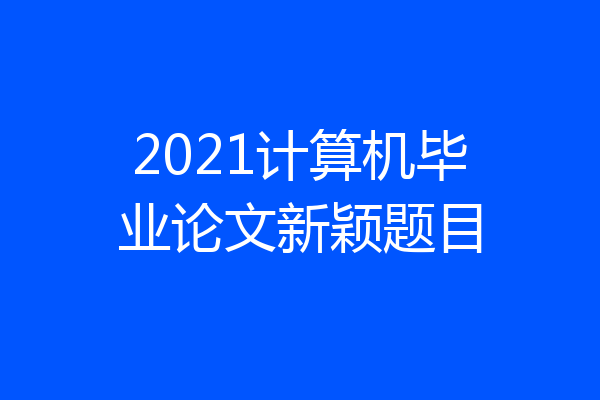 2021计算机毕业论文新颖题目