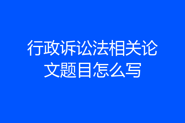 行政诉讼法相关论文题目怎么写