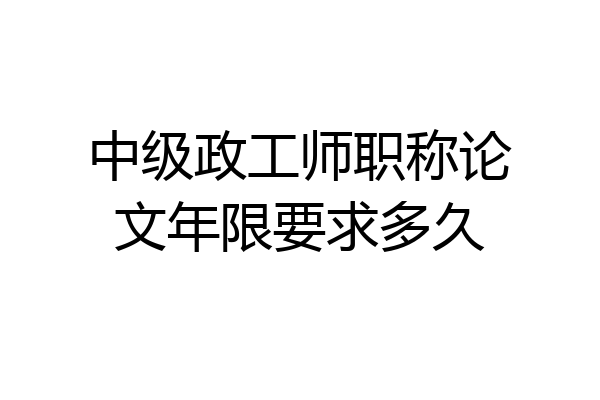 中级政工师职称论文年限要求多久