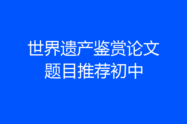 世界遗产鉴赏论文题目推荐初中