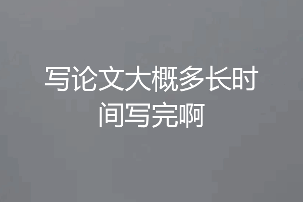 写论文大概多长时间写完啊