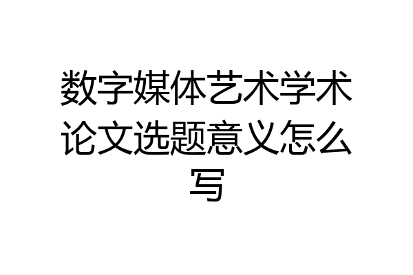 数字媒体艺术学术论文选题意义怎么写