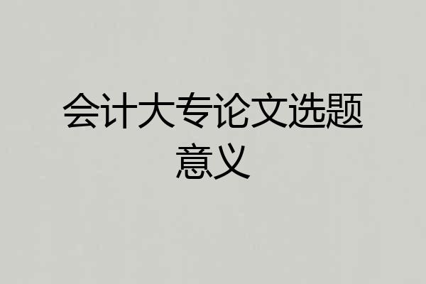 会计大专论文选题意义