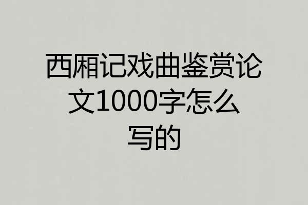西厢记戏曲鉴赏论文1000字怎么写的