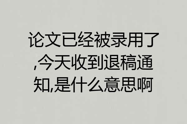 论文已经被录用了,今天收到退稿通知,是什么意思啊