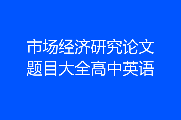 市场经济研究论文题目大全高中英语