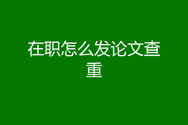 在职怎么发论文查重
