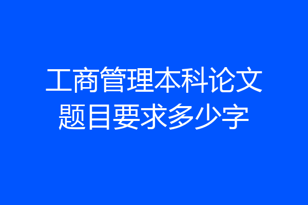 工商管理本科论文题目要求多少字