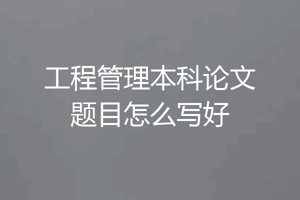 工程管理本科论文题目怎么写好
