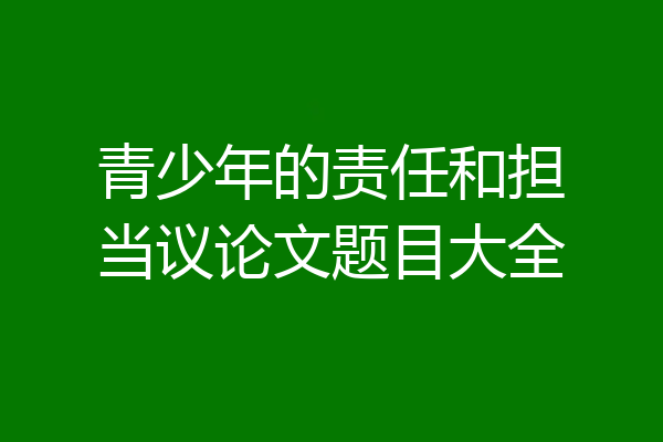 青少年的责任和担当议论文题目大全
