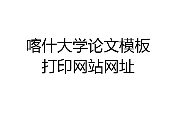 喀什大学论文模板打印网站网址