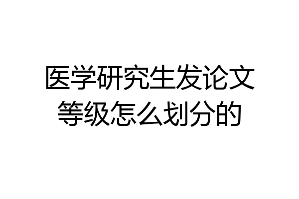 医学研究生发论文等级怎么划分的