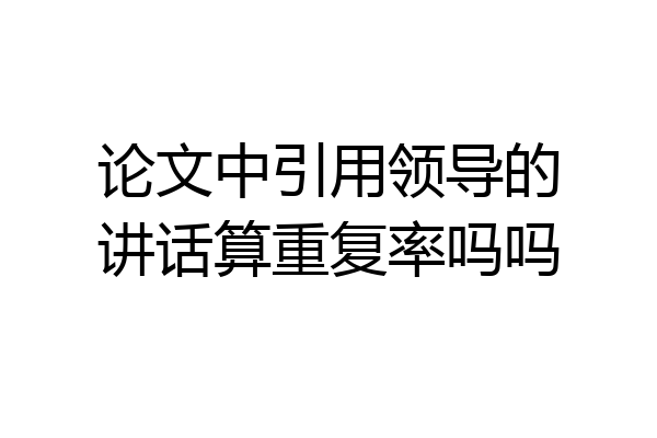 论文中引用领导的讲话算重复率吗吗