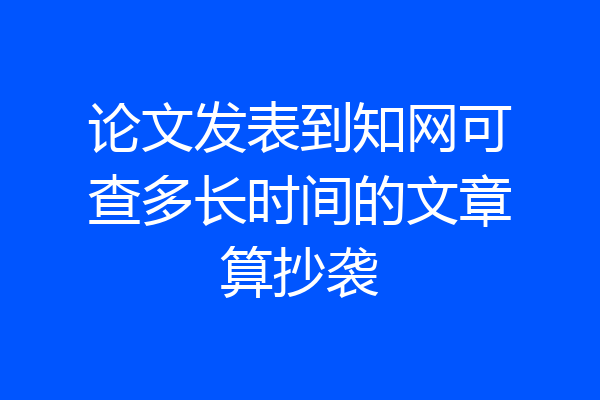 论文发表到知网可查多长时间的文章算抄袭