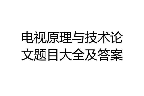电视原理与技术论文题目大全及答案